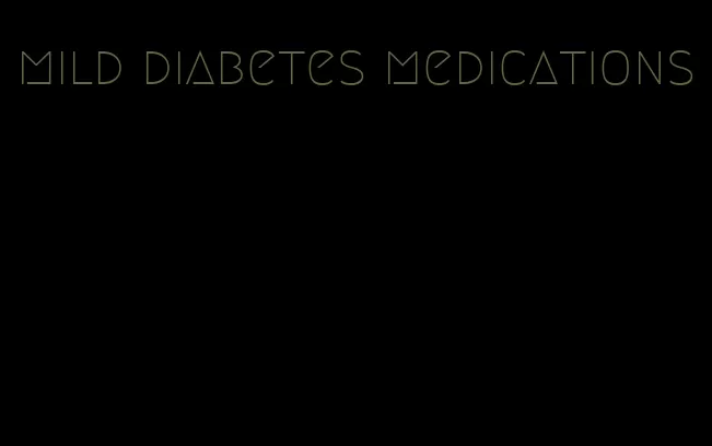 mild diabetes medications