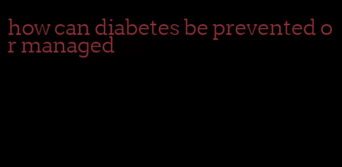 how can diabetes be prevented or managed