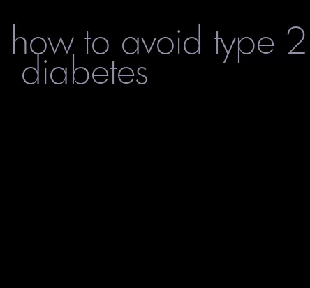 how to avoid type 2 diabetes