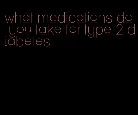 what medications do you take for type 2 diabetes
