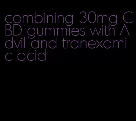 combining 30mg CBD gummies with Advil and tranexamic acid