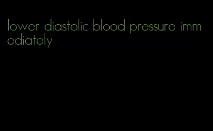 lower diastolic blood pressure immediately