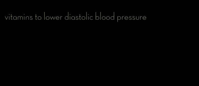 vitamins to lower diastolic blood pressure