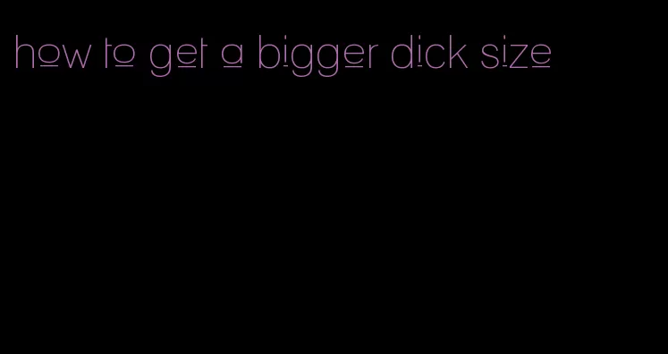 how to get a bigger dick size