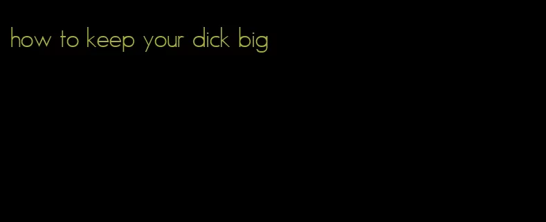 how to keep your dick big