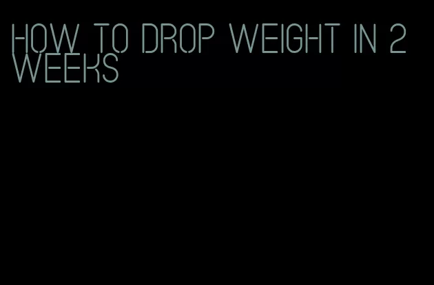 how to drop weight in 2 weeks