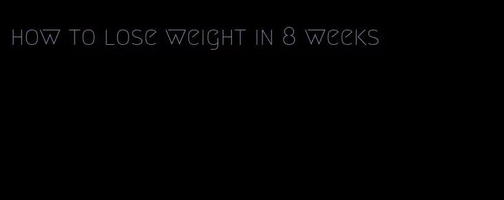 how to lose weight in 8 weeks