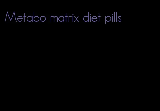 Metabo matrix diet pills