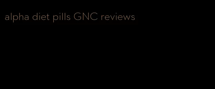alpha diet pills GNC reviews