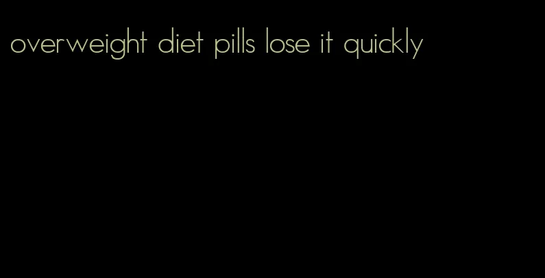 overweight diet pills lose it quickly