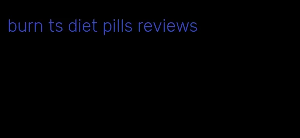 burn ts diet pills reviews