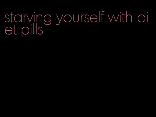 starving yourself with diet pills