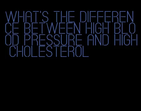what's the difference between high blood pressure and high cholesterol