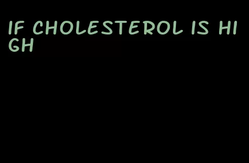 if cholesterol is high