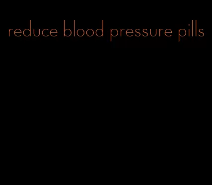 reduce blood pressure pills