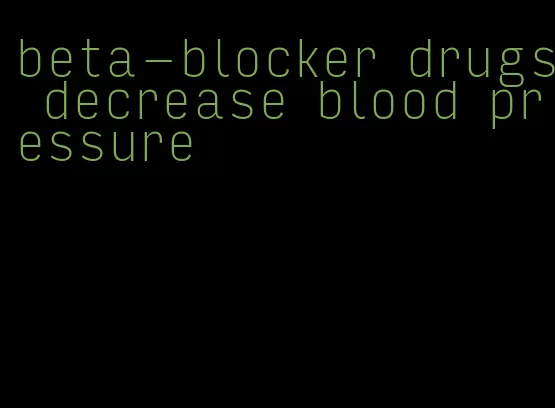 beta-blocker drugs decrease blood pressure