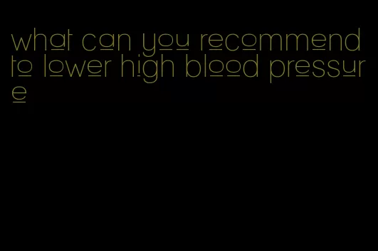 what can you recommend to lower high blood pressure