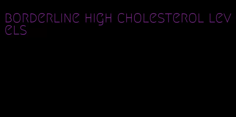 borderline high cholesterol levels