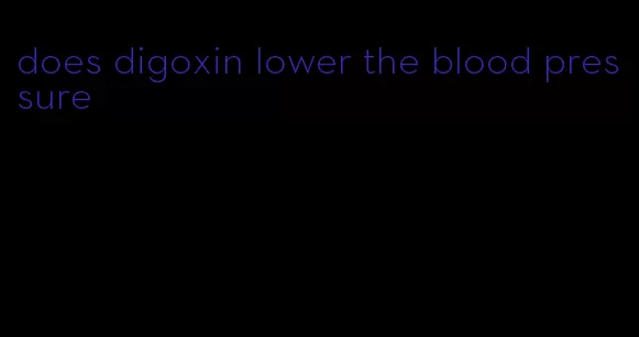 does digoxin lower the blood pressure