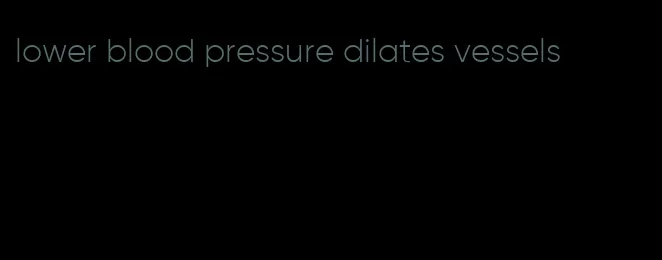 lower blood pressure dilates vessels