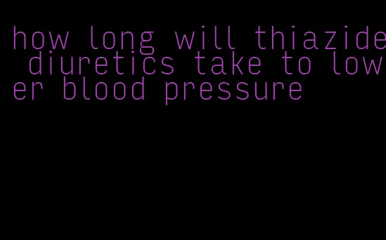 how long will thiazide diuretics take to lower blood pressure