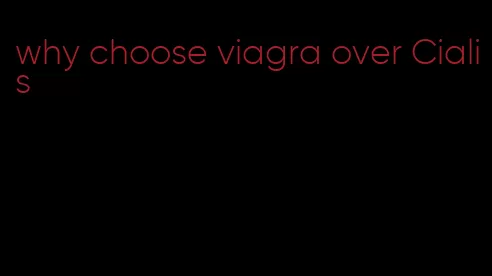 why choose viagra over Cialis