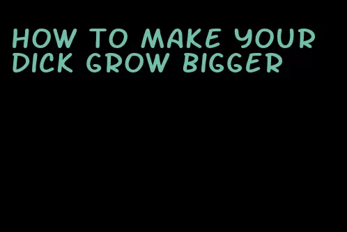 how to make your dick grow bigger