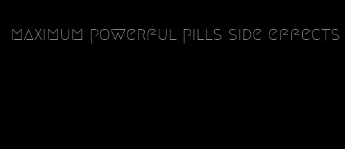 maximum powerful pills side effects