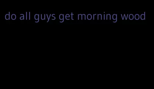 do all guys get morning wood