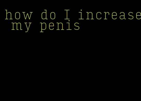 how do I increase my penis