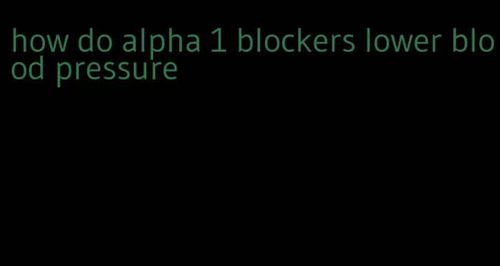 how do alpha 1 blockers lower blood pressure