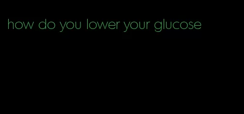 how do you lower your glucose