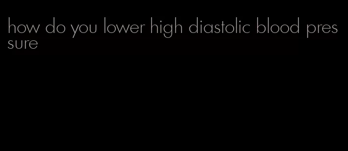 how do you lower high diastolic blood pressure