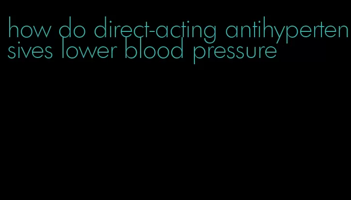how do direct-acting antihypertensives lower blood pressure