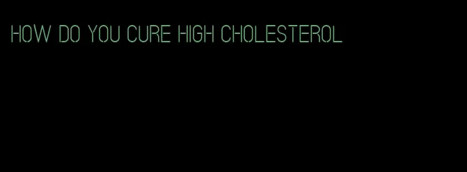 how do you cure high cholesterol