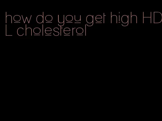 how do you get high HDL cholesterol