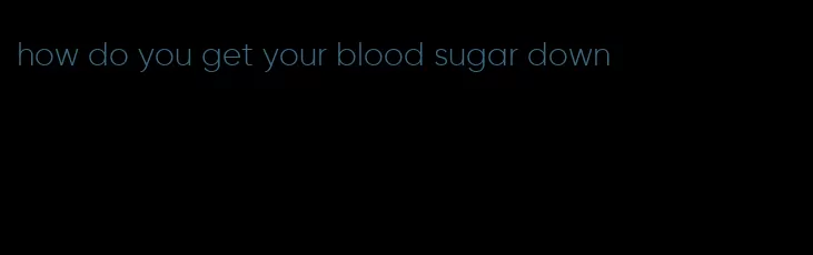 how do you get your blood sugar down