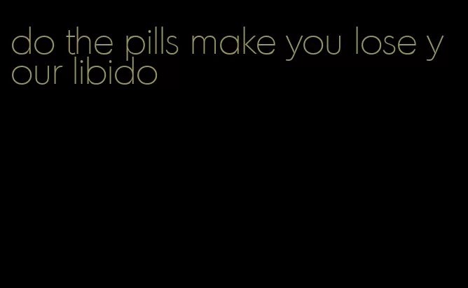do the pills make you lose your libido