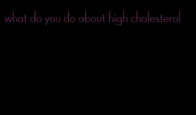 what do you do about high cholesterol
