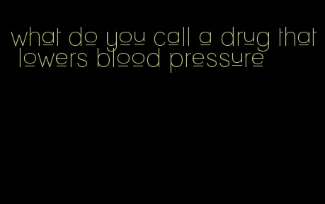 what do you call a drug that lowers blood pressure