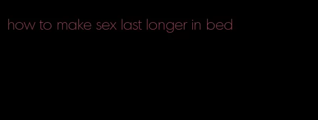 how to make sex last longer in bed