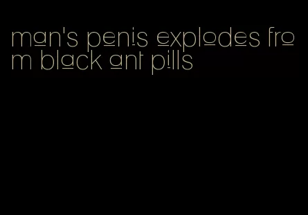 man's penis explodes from black ant pills
