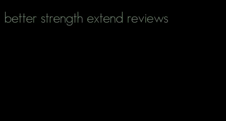 better strength extend reviews