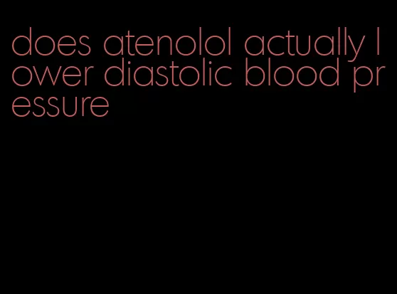 does atenolol actually lower diastolic blood pressure