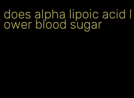 does alpha lipoic acid lower blood sugar