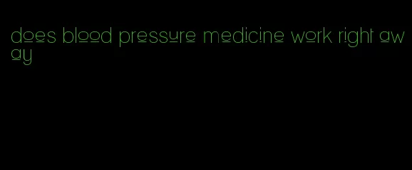 does blood pressure medicine work right away