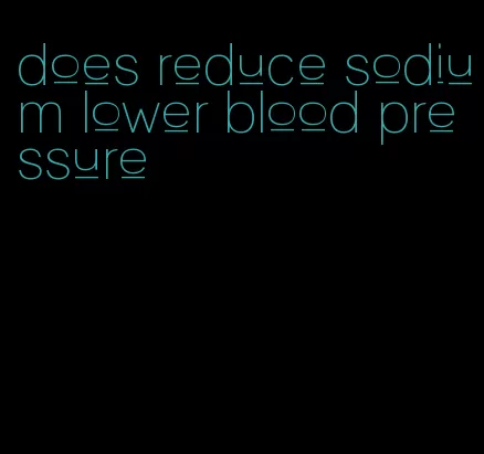 does reduce sodium lower blood pressure