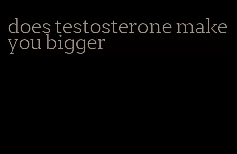 does testosterone make you bigger
