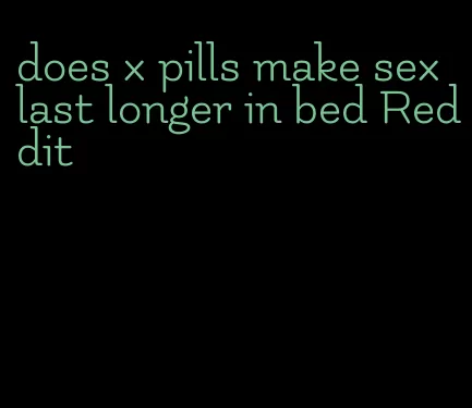does x pills make sex last longer in bed Reddit