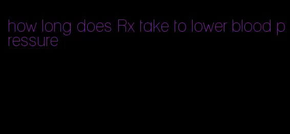 how long does Rx take to lower blood pressure